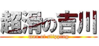 超滑の吉川 (man of slipping)