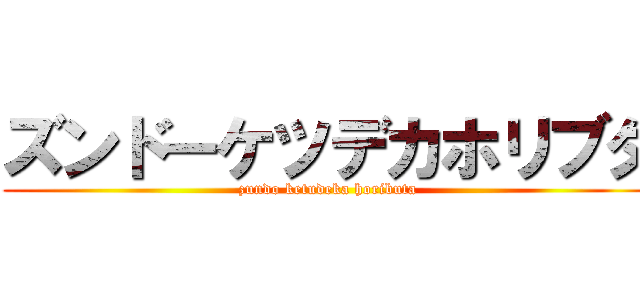 ズンドーケツデカホリブタ (zundo ketudeka hoributa)