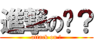 進撃の嗯？ (attack on ?)
