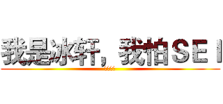 我是冰轩，我怕ＳＥＩ (抗忙北鼻)