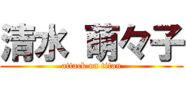 清水 萌々子 (attack on titan)