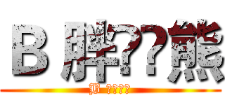 Ｂ 胖槑槑熊 (B 胖槑槑熊)