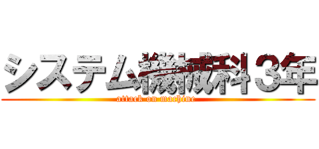 システム機械科３年 (attack on machine )