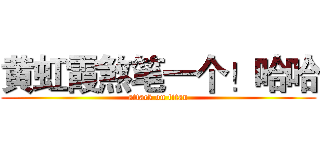 黄虹霞煞笔一个！哈哈 (attack on titan)