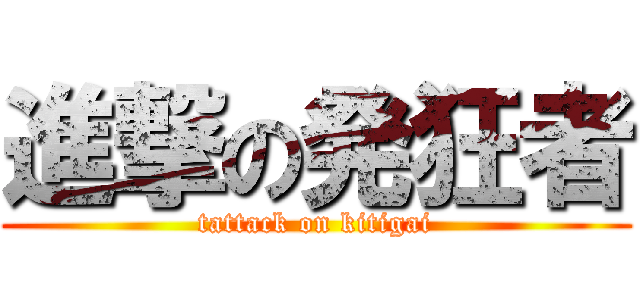 進撃の発狂者 (tattack on kitigai)