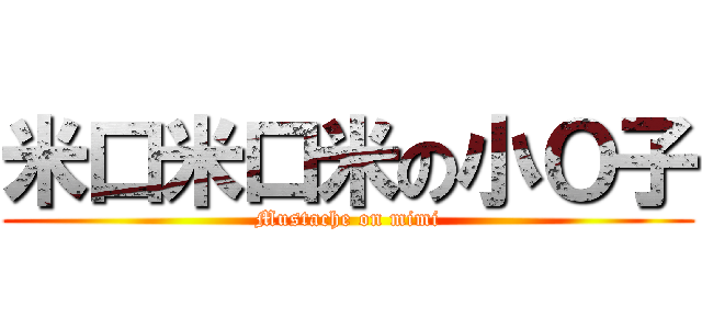 米口米口米の小Ｏ子 (Mustache on mimi)