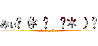 みぃ٩（＊ ॑  ॑＊ ）⸝ (attack on titan)