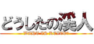 どうしたの渓人 (WAHT IS KEITO?)
