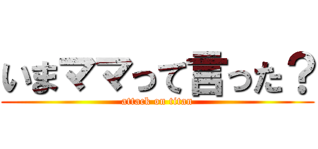いまママって言った？ (attack on titan)
