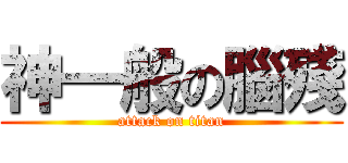 神一般の腦殘 (attack on titan)