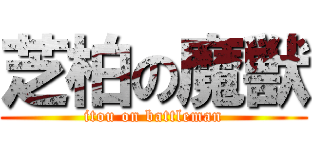 芝柏の魔獣 (itou on battleman)