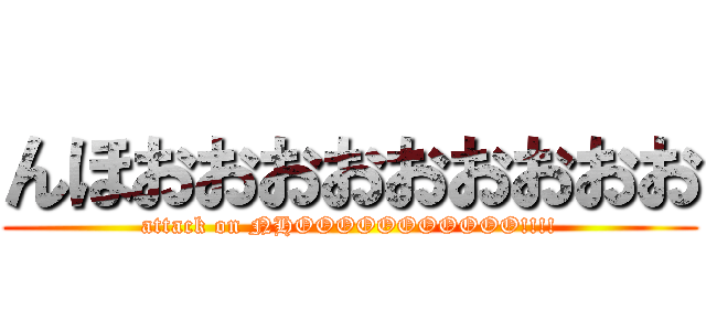 んほおおおおおおおおお (attack on NHOOOOOOOOOOO!!!!)