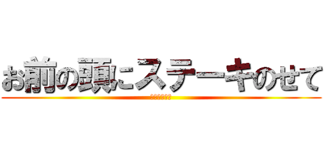 お前の頭にステーキのせて (もみんちゅら)