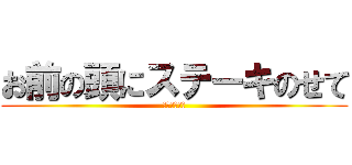 お前の頭にステーキのせて (もみんちゅら)