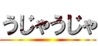 うじゃうじゃ ()