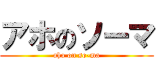 アホのソーマ (aho on so-ma)