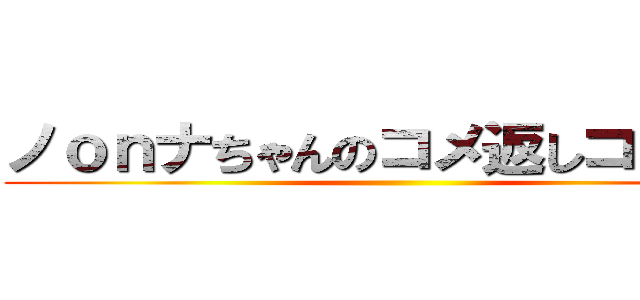 ノｏｎナちゃんのコメ返しコーナー ()