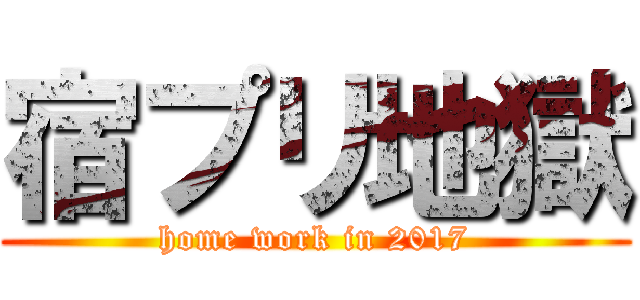 宿プリ地獄 (home work in 2017)