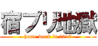 宿プリ地獄 (home work in 2017)