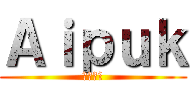 Ａｉｐｕｋ (ここ最強)