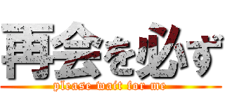 再会を必ず (please wait for me)