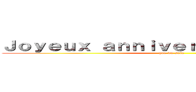 Ｊｏｙｅｕｘ ａｎｎｉｖｅｒｓａｉｒｅ Ｍａｘ ！ (que du sale)