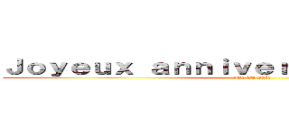 Ｊｏｙｅｕｘ ａｎｎｉｖｅｒｓａｉｒｅ Ｍａｘ ！ (que du sale)