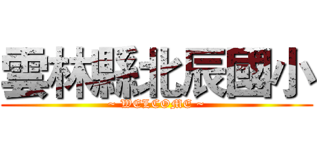 雲林縣北辰國小 (~ WELCOME ~)