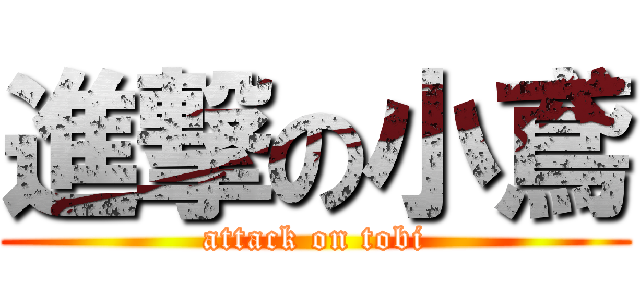 進撃の小鳶 (attack on tobi)