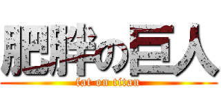 肥胖の巨人 (fat on titan)