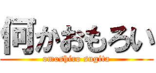 何かおもろい (omoshiro sugita)
