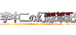 李中二の幻想筆記 ( zong nán Lee on  Fantasy Note)