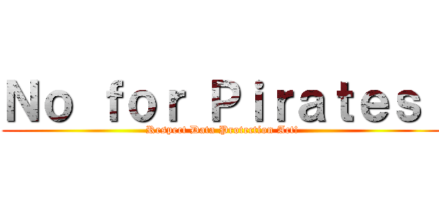 Ｎｏ ｆｏｒ Ｐｉｒａｔｅｓ！ (Respect Data Protection Act!)