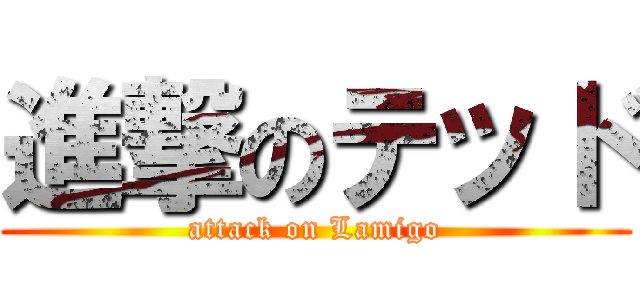 進撃のテッド (attack on Lamigo)