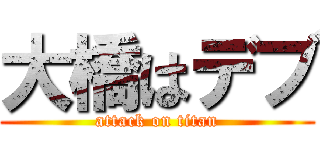 大橋はデブ (attack on titan)