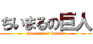 ちいまるの巨人 (chi-maru is kawaii)