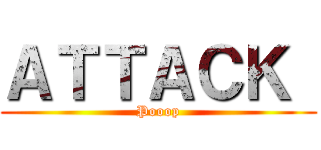 ＡＴＴＡＣＫ  (Pooop)