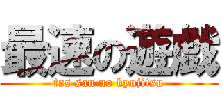 最速の遊戯 (tas san no kyujitsu)