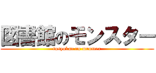 図書館のモンスター (tosyokan no monster)