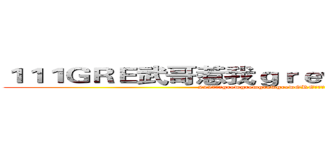 １１１ＧＲＥ武哥惹我ｇｒｅｗｇｒｅｗＧＲＥ１１１ (222个惹我grewgrewgrewgrewGRE武哥人少dagrewgr2222)