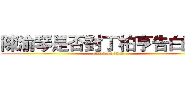 陳渝琴是否對丁柏亨告白過？ (attack on titan)