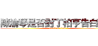 陳渝琴是否對丁柏亨告白過？ (attack on titan)