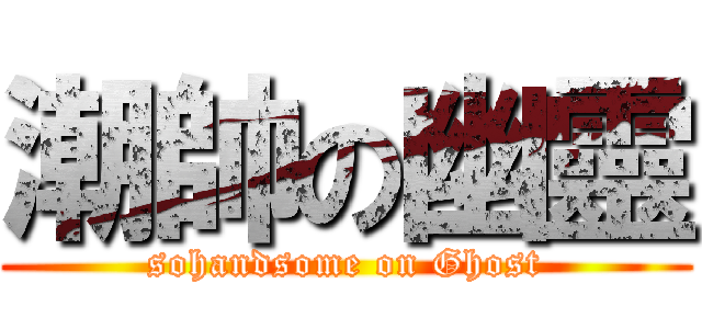 潮帥の幽靈 (sohandsome on Ghost)