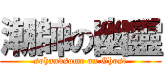 潮帥の幽靈 (sohandsome on Ghost)