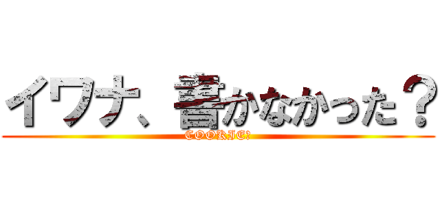 イワナ、書かなかった？ (COOKIE☆)