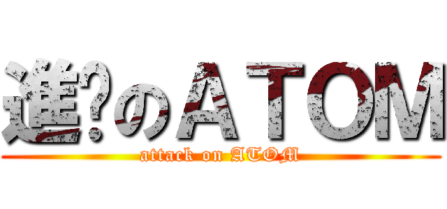 進擊のＡＴＯＭ (attack on ATOM)