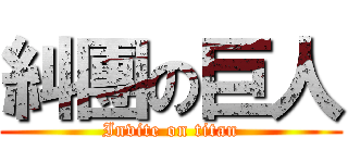 糾團の巨人 (Invite on titan)