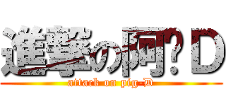 進撃の阿噗Ｄ (attack on pig-D)