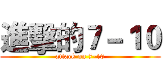 進擊的７－１０ (attack on 7-10)