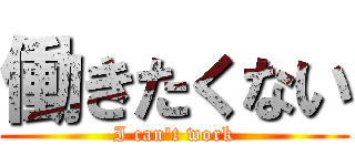 働きたくない (I can\'t work)